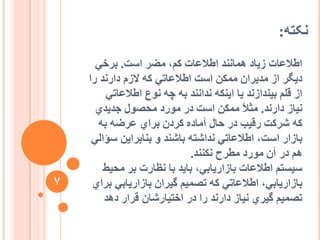 ّ‫َکت‬:
‫اعت‬ ‫يضش‬ ،‫كى‬ ‫اعالػات‬ ‫ًْاَُذ‬ ‫صیاد‬ ‫اعالػات‬.‫تشخي‬
‫سا‬ ‫داسَذ‬ ‫الصو‬ ّ‫ك‬ ‫اعالػاتي‬ ‫اعت‬ ٍ‫يًك‬ ٌ‫يذیشا‬ ‫اص‬ ‫دیگش‬
‫اعالػاتي‬ ‫َٕع‬ ّ‫چ‬ ّ‫ت‬ ‫َذاَُذ‬ ّ‫ایُك‬ ‫یا‬ ‫تیُذاصَذ‬ ‫قهى‬ ‫اص‬
‫داسَذ‬ ‫َیاص‬.‫جذیذي‬ ‫يحصٕل‬ ‫يٕسد‬ ‫دس‬ ‫اعت‬ ٍ‫يًك‬ ً‫ال‬‫يث‬
ّ‫ت‬ ّ‫ػشض‬ ‫تشاي‬ ٌ‫كشد‬ ِ‫آياد‬ ‫حال‬ ‫دس‬ ‫سقیة‬ ‫ششكت‬ ّ‫ك‬
‫عؤاني‬ ٍ‫تُاتشای‬ ٔ ‫تاشُذ‬ ّ‫َذاشت‬ ‫اعالػاتي‬ ،‫اعت‬ ‫تاصاس‬
‫َكُُذ‬ ‫يغشح‬ ‫يٕسد‬ ٌ‫آ‬ ‫دس‬ ‫ْى‬.
‫يحیظ‬ ‫تش‬ ‫َظاست‬ ‫تا‬ ‫تایذ‬ ،‫تاصاسیاتي‬ ‫اعالػات‬ ‫عیغتى‬
‫تشاي‬ ‫تاصاسیاتي‬ ٌ‫گیشا‬ ‫تصًیى‬ ّ‫ك‬ ‫اعالػاتي‬ ،‫تاصاسیاتي‬
‫دْذ‬ ‫قشاس‬ ٌ‫اختیاسشا‬ ‫دس‬ ‫سا‬ ‫داسَذ‬ ‫َیاص‬ ‫گیشي‬ ‫تصًیى‬
7
 