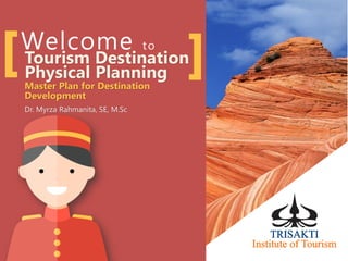 Welcome to
Tourism Destination
Physical Planning
Master Plan for Destination
Development
Dr. Myrza Rahmanita, SE, M.Sc
 