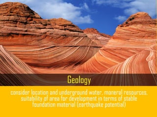 Geology
consider location and underground water, moneral resources,
suitability of area for development in terms of stable
foundation material (earthquake potential)
 