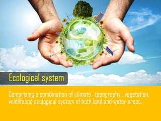 Ecological system
Comprising a combination of climate , topography , vegetation,
wildlifeand ecological system of both land and water areas.
 