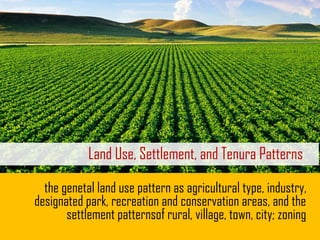 Land Use, Settlement, and Tenura Patterns
the genetal land use pattern as agricultural type, industry,
designated park, recreation and conservation areas, and the
settlement patternsof rural, village, town, city; zoning
 