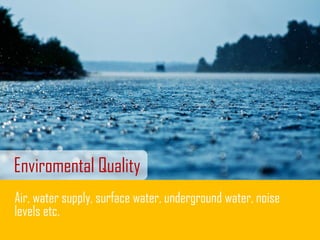 Enviromental Quality
Air, water supply, surface water, underground water, noise
levels etc.
 