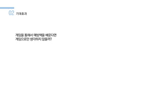 02 기대효과
게임을 통해서 예방책을 배운다면
게임으로만 생각하지 않을까?
 