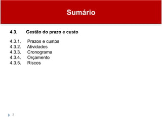 Sumário
2
4.3. Gestão do prazo e custo
4.3.1. Prazos e custos
4.3.2. Atividades
4.3.3. Cronograma
4.3.4. Orçamento
4.3.5. Riscos
 