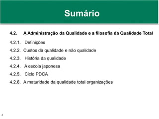 Prof. Adm. Antonio Marcos Montai Messias | Teoria Geral da Administração II | 4° Termo2
Sumário
4.2. A Administração da Qualidade e a filosofia da Qualidade Total
4.2.1. Definições
4.2.2. Custos da qualidade e não qualidade
4.2.3. História da qualidade
4.2.4. A escola japonesa
4.2.5. Ciclo PDCA
4.2.6. A maturidade da qualidade total organizações
 
