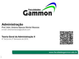 1
Administração
Prof. Adm. Antonio Marcos Montai Messias
e-mail: antoniomarcos@outlook.com
Teoria Geral da Administração II
4º Termo do 2º Semestre de 2015
www.faculdadesgammon.edu.br
 