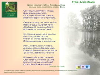 Щороку на хуторі «Надія» з довіри до лагідного
осіннього сонця розквітають синьоокі фіалки
Осінній день закутаний у тишу.
Цілує вітер сонячні уста.
Став у тумані спогади колише,
Вербовий берег ніжно пригорта.
Сюди на прощу - чи зима, чи літо -
Несемо душу в щирості ясній.
«Надії» рідній, сонцем обігрітій,
Вклоняємось. І пам’яті святій.
Тут прагнеш дива. І воно явилось.
Різь золоту осінню наготу
Фіалок очі в небо задивились,
Потвердивши нам істину просту:
Роки минають. І віки минають.
Листком осіннім бавиться вода.
Календарі тут влади вже не мають,
Тут вічність. Неба синь. І висота.
Шумлять дуби. Алина пломеніє.
Степ золотий. І стежка - золота.
Безсмертний дух великої надії
Крізь осінь фіалково розквіта.
Світлана Барабаш
Джерело: http://www.kokm.kr.ua/index.php/ua/statti-dovidki-informatsijni-povidomlennya/58-vidannya/370-
stezhkami-khutora-nadiya-naris
Хутір з ім’ям «Надія»
 