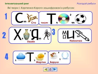 Розгадай ребуси
Які твори І. Карпенка-Карого зашифровані в ребусах:
Хазяїн Наймичка
Мартин
Сто тисяч
Боруля
Інтелектуальний ринг
 