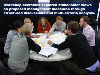 Workshop exercises explored stakeholder views
on proposed management measures through
structured discussions and multi-criteria analysis.
 