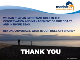 THANK YOU
Photo: Peter Richardson
WE CAN PLAY AN IMPORTANT ROLE IN THE
CONSERVATION AND MANAGEMENT OF OUR COAST
AND INSHORE SEAS.
BEYOND ADVOCACY, WHAT IS OUR ROLE OFFSHORE?
 