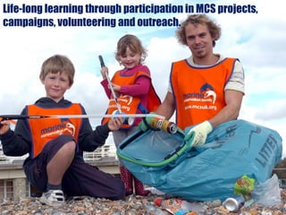 Life-long learning through participation in MCS projects,
campaigns, volunteering and outreach.
 