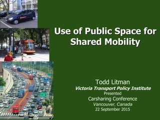 Use of Public Space for
Shared Mobility
Todd Litman
Victoria Transport Policy Institute
Presented
Carsharing Conference
Vancouver, Canada
22 September 2015
 