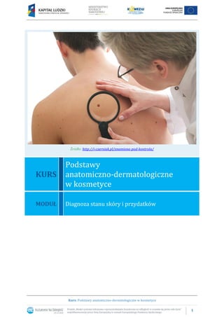 1
Kurs: Podstawy anatomiczno-dermatologiczne w kosmetyce
Źródło: http://i-czerniak.pl/znamiona-pod-kontrola/
KURS
Podstawy
anatomiczno-dermatologiczne
w kosmetyce
MODUŁ Diagnoza stanu skóry i przydatków
 