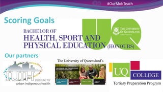 Scoring Goals
Our partners
The University of Queensland’s
Tertiary Preparation Program
#OurMobTeach
 