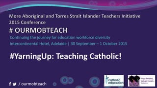 / ourmobteach
Continuing the journey for education workforce diversity
Intercontinental Hotel, Adelaide | 30 September – 1 October 2015
#YarningUp: Teaching Catholic!
 