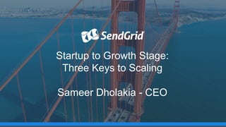 Startup to Growth Stage:
Three Keys to Scaling
Sameer Dholakia - CEO
 