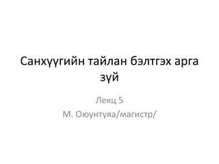 Санхүүгийн тайлан бэлтгэх арга
зүй
Лекц 5
М. Оюунтуяа/магистр/
 
