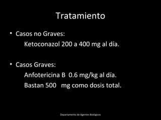 Tratamiento
• Casos no Graves:
Ketoconazol 200 a 400 mg al día.
• Casos Graves:
Anfotericina B 0.6 mg/kg al día.
Bastan 500 mg como dosis total.
Departamento de Agentes Biológicos
 