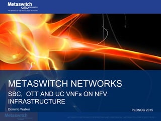 METASWITCH NETWORKS | PROPRIETARY AND CONFIDENTIAL | METASWITCH.COM | © 2013 | SLIDE 1
THE BRAINS OF THE NEW GLOBAL NETWORK
METASWITCH NETWORKS
SBC, OTT AND UC VNFs ON NFV
INFRASTRUCTURE
Dominic Walker PLONOG 2015
 