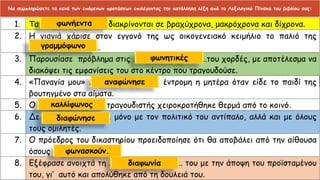 Να συμπληρώσετε τα κενά των επόμενων προτάσεων επιλέγοντας την κατάλληλη λέξη από το Λεξιλογικό Πίνακα του βιβλίου σας:
φωνήεντα
γραμμόφωνο
φωνασκούν.
φωνητικές
αναφώνησε
καλλίφωνος
διαφώνησε
διαφωνία
 