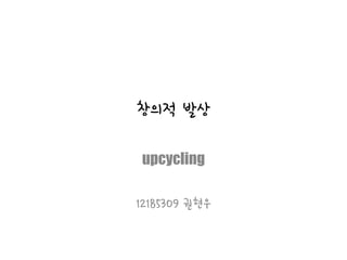 창의적 발상
upcycling
12185309 권현우
 