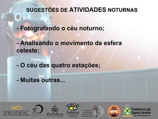 SUGESTÕES DE ATIVIDADES NOTURNAS
- Fotografando o céu noturno;
- Analisando o movimento da esfera
celeste;
- O céu das quatro estações;
- Muitas outras...
 
