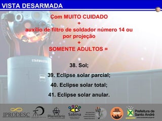 VISTA DESARMADA
Com MUITO CUIDADO
+
auxílio de filtro de soldador número 14 ou
por projeção
+
SOMENTE ADULTOS =
38. Sol;
39. Eclipse solar parcial;
40. Eclipse solar total;
41. Eclipse solar anular.
 