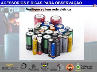 Verifique se tem rede elétrica
ACESSÓRIOS E DICAS PARA OBSERVAÇÃO
 