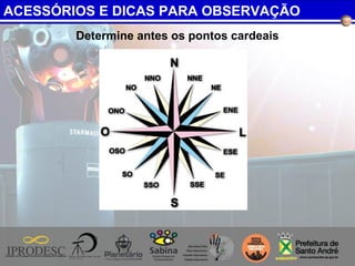 Determine antes os pontos cardeais
ACESSÓRIOS E DICAS PARA OBSERVAÇÃO
 