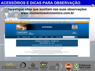 Investigue sites que auxiliam nas suas observações
www.momentoastronomico.com.br
?
ACESSÓRIOS E DICAS PARA OBSERVAÇÃO
 