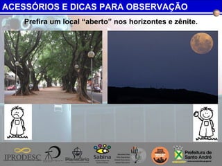 Prefira um local “aberto” nos horizontes e zênite.
ACESSÓRIOS E DICAS PARA OBSERVAÇÃO
 