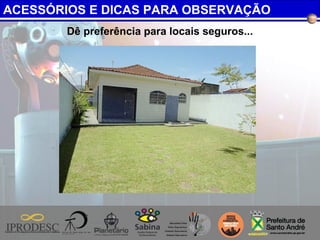 Dê preferência para locais seguros...
ACESSÓRIOS E DICAS PARA OBSERVAÇÃO
 