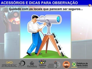 Cuidado com os locais que parecem ser seguros...
ACESSÓRIOS E DICAS PARA OBSERVAÇÃO
 