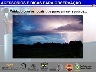Cuidado com os locais que parecem ser seguros...
ACESSÓRIOS E DICAS PARA OBSERVAÇÃO
 