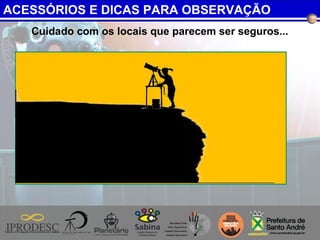 Cuidado com os locais que parecem ser seguros...
ACESSÓRIOS E DICAS PARA OBSERVAÇÃO
 