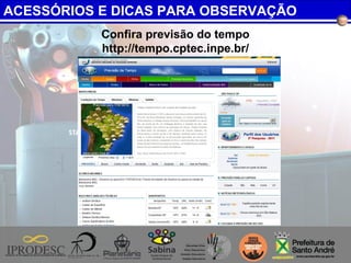 Confira previsão do tempo
http://tempo.cptec.inpe.br/
ACESSÓRIOS E DICAS PARA OBSERVAÇÃO
 