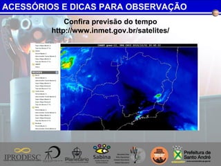 Confira previsão do tempo
http://www.inmet.gov.br/satelites/
ACESSÓRIOS E DICAS PARA OBSERVAÇÃO
 