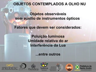 OBJETOS CONTEMPLADOS A OLHO NU
Objetos observáveis
sem auxílio de instrumentos ópticos
Fatores que devem ser considerados:
Poluição luminosa
Umidade relativa do ar
Interferência da Lua
...entre outros
 