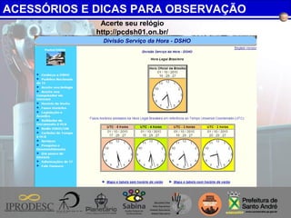ACESSÓRIOS E DICAS PARA OBSERVAÇÃO
Acerte seu relógio
http://pcdsh01.on.br/
 