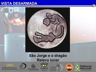VISTA DESARMADA
São Jorge e o dragão
Relevo lunar
 