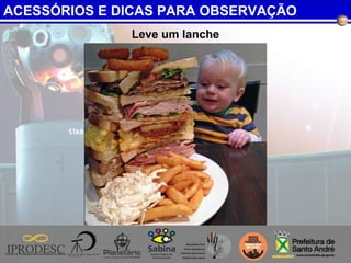 Leve um lanche
ACESSÓRIOS E DICAS PARA OBSERVAÇÃO
 