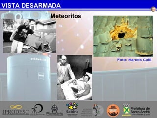 VISTA DESARMADA
Foto: Marcos Calil
Meteoritos
 