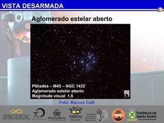 VISTA DESARMADA
Foto: Marcos Calil
Aglomerado estelar aberto
Plêiades – M45 – NGC 1432
Aglomerado estelar aberto
Magnitude visual 1.6
 