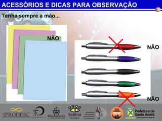 Tenha sempre a mão...
NÃO
NÃO
NÃO
ACESSÓRIOS E DICAS PARA OBSERVAÇÃO
 