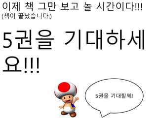 이제 책 그만 보고 놀 시간이다!!!
(책이 끝났습니다.)
5권을 기대하세
요!!!
5권을 기대할께!
 