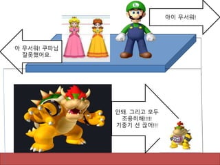 아 무서워! 쿠파님
잘못했어요.
아이 무서워!
안돼. 그리고 모두
조용히해!!!!!
기중기 선 끊어!!!
 