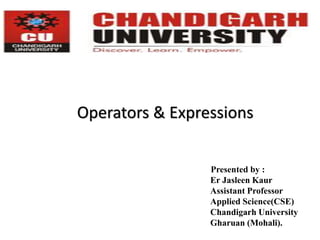 Operators & Expressions
Presented by :
Er Jasleen Kaur
Assistant Professor
Applied Science(CSE)
Chandigarh University
Gharuan (Mohali).
 