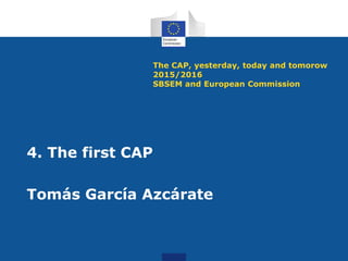 The CAP, yesterday, today and tomorow
2015/2016
SBSEM and European Commission
4. The first CAP
Tomás García Azcárate
 
