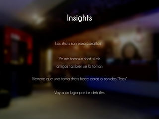 Insights
Siempre que uno toma shots, hace caras o sonidos “feos”
Voy a un lugar por los detalles
Los shots son para carajillos
Yo me tomo un shot, si mis
amigos también se lo toman
 