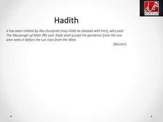 It has been related by Abu Hurayrah (may Allah be pleased with him), who said:
The Messenger of Allah (‫)ﷺ‬ said: Allah shall accept the penitence from the one
who seeks it before the sun rises from the West.
[Muslim]
Hadith
 